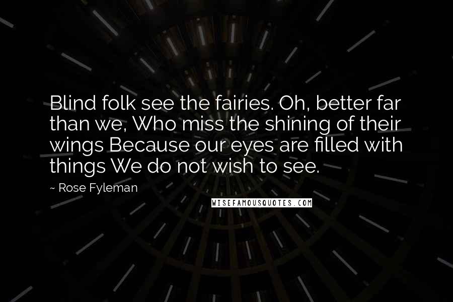 Rose Fyleman Quotes: Blind folk see the fairies. Oh, better far than we, Who miss the shining of their wings Because our eyes are filled with things We do not wish to see.