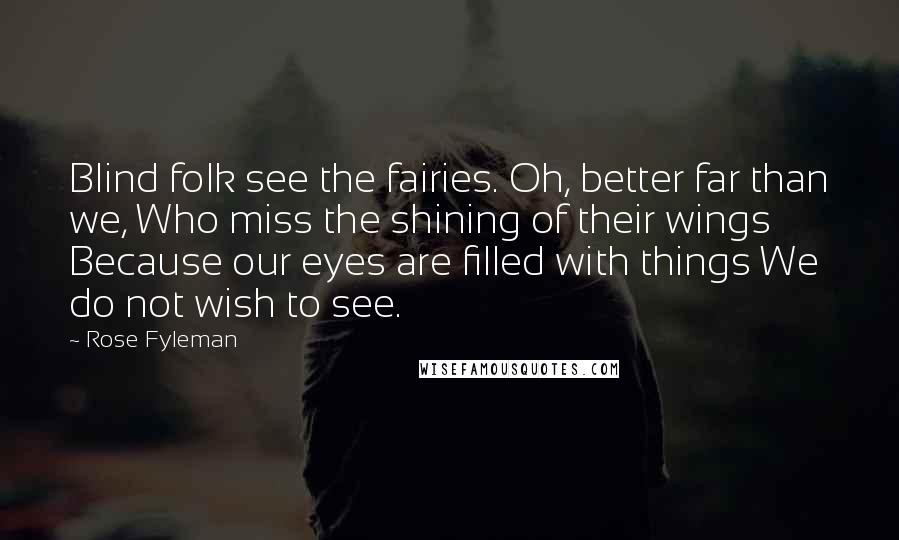 Rose Fyleman Quotes: Blind folk see the fairies. Oh, better far than we, Who miss the shining of their wings Because our eyes are filled with things We do not wish to see.