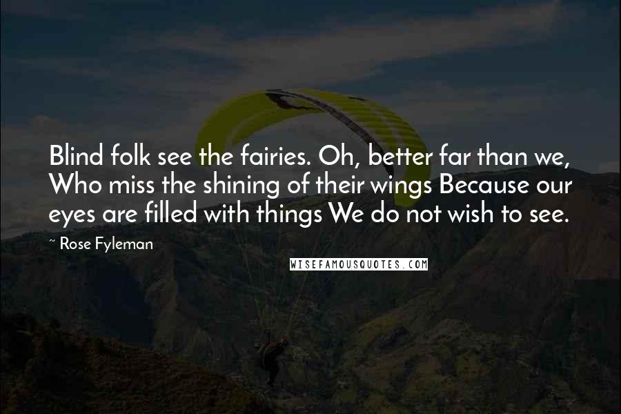 Rose Fyleman Quotes: Blind folk see the fairies. Oh, better far than we, Who miss the shining of their wings Because our eyes are filled with things We do not wish to see.