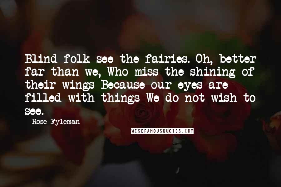 Rose Fyleman Quotes: Blind folk see the fairies. Oh, better far than we, Who miss the shining of their wings Because our eyes are filled with things We do not wish to see.