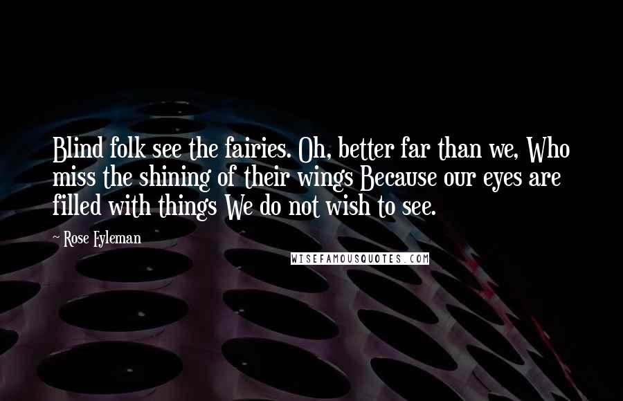 Rose Fyleman Quotes: Blind folk see the fairies. Oh, better far than we, Who miss the shining of their wings Because our eyes are filled with things We do not wish to see.