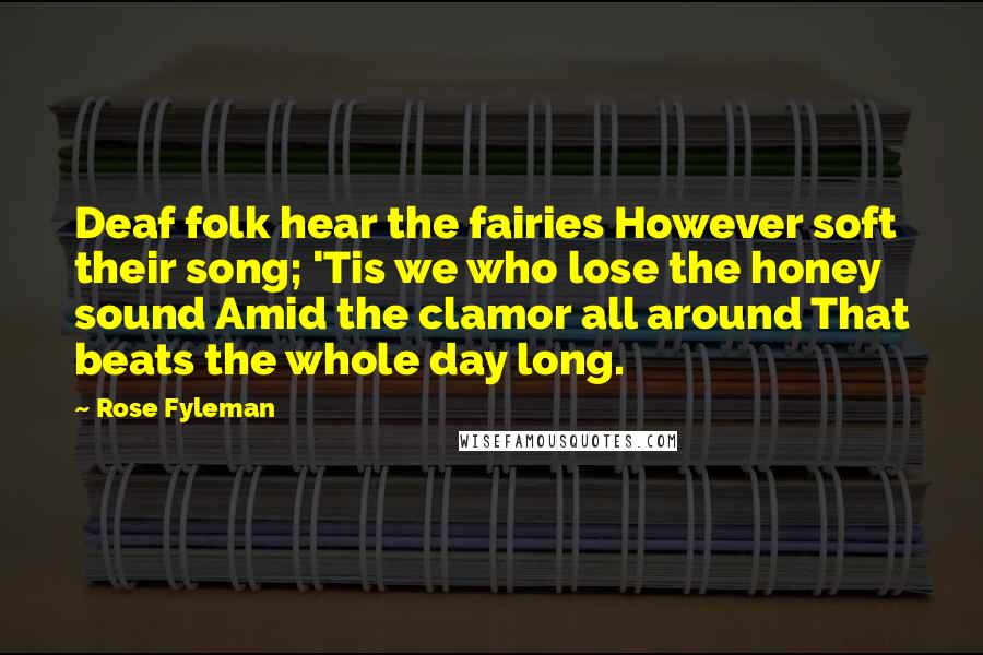 Rose Fyleman Quotes: Deaf folk hear the fairies However soft their song; 'Tis we who lose the honey sound Amid the clamor all around That beats the whole day long.