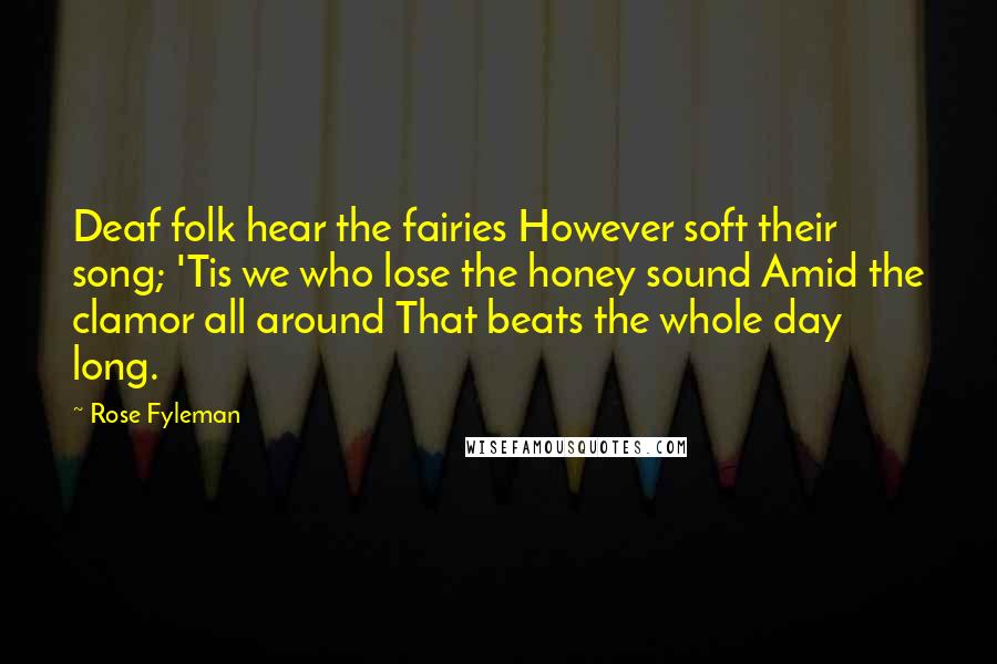 Rose Fyleman Quotes: Deaf folk hear the fairies However soft their song; 'Tis we who lose the honey sound Amid the clamor all around That beats the whole day long.