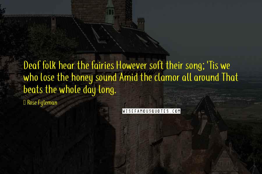 Rose Fyleman Quotes: Deaf folk hear the fairies However soft their song; 'Tis we who lose the honey sound Amid the clamor all around That beats the whole day long.