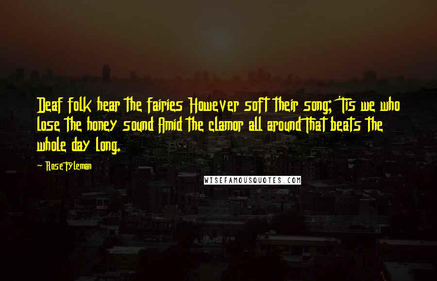 Rose Fyleman Quotes: Deaf folk hear the fairies However soft their song; 'Tis we who lose the honey sound Amid the clamor all around That beats the whole day long.