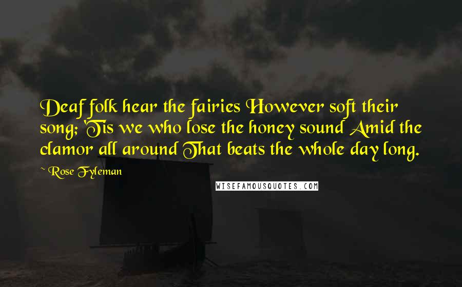 Rose Fyleman Quotes: Deaf folk hear the fairies However soft their song; 'Tis we who lose the honey sound Amid the clamor all around That beats the whole day long.