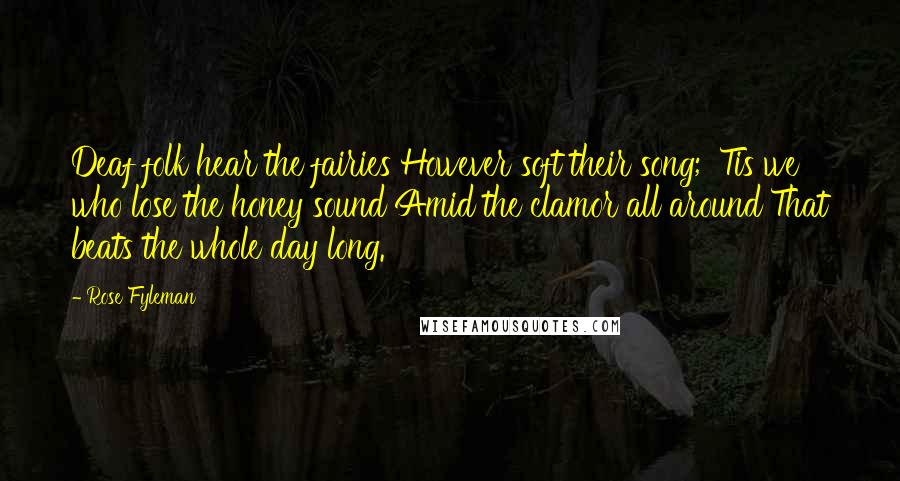 Rose Fyleman Quotes: Deaf folk hear the fairies However soft their song; 'Tis we who lose the honey sound Amid the clamor all around That beats the whole day long.