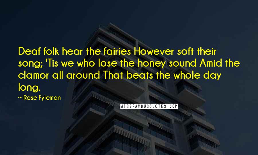 Rose Fyleman Quotes: Deaf folk hear the fairies However soft their song; 'Tis we who lose the honey sound Amid the clamor all around That beats the whole day long.