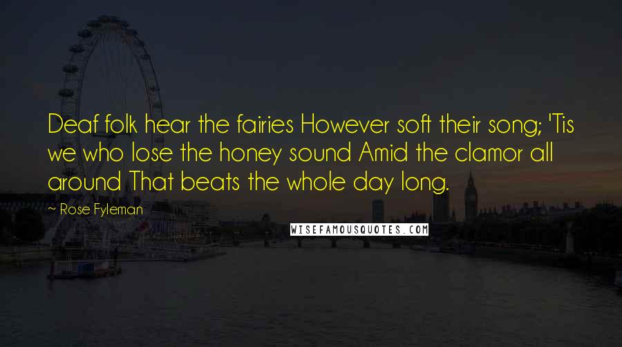 Rose Fyleman Quotes: Deaf folk hear the fairies However soft their song; 'Tis we who lose the honey sound Amid the clamor all around That beats the whole day long.