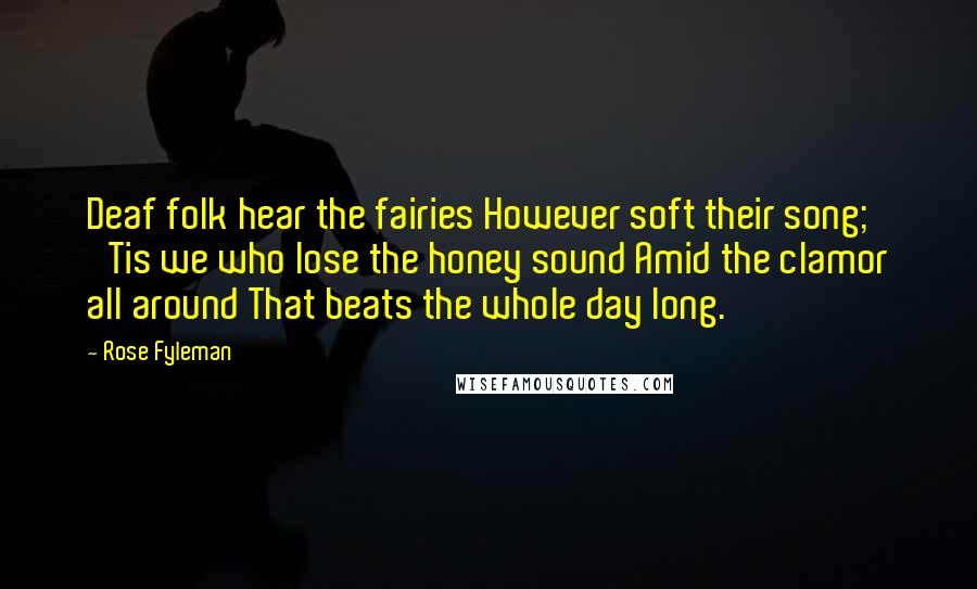 Rose Fyleman Quotes: Deaf folk hear the fairies However soft their song; 'Tis we who lose the honey sound Amid the clamor all around That beats the whole day long.