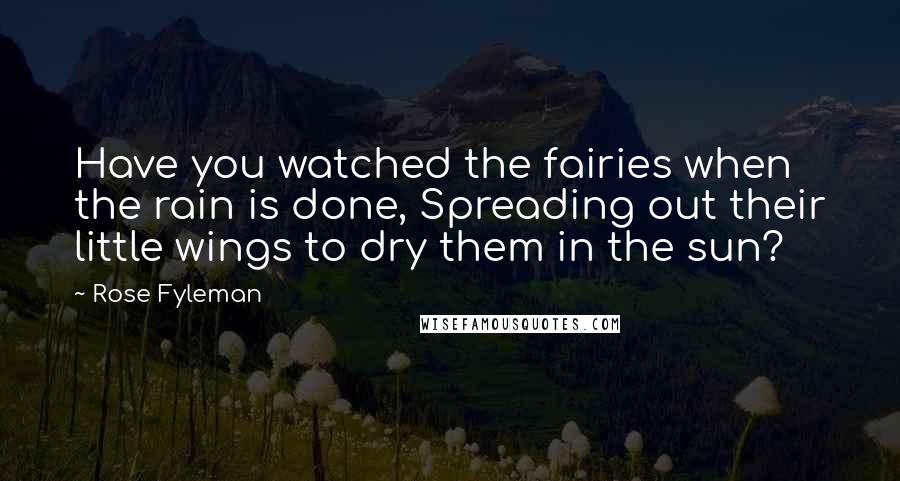 Rose Fyleman Quotes: Have you watched the fairies when the rain is done, Spreading out their little wings to dry them in the sun?