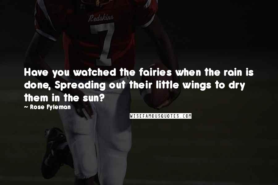 Rose Fyleman Quotes: Have you watched the fairies when the rain is done, Spreading out their little wings to dry them in the sun?