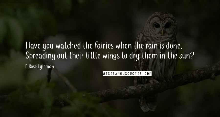 Rose Fyleman Quotes: Have you watched the fairies when the rain is done, Spreading out their little wings to dry them in the sun?