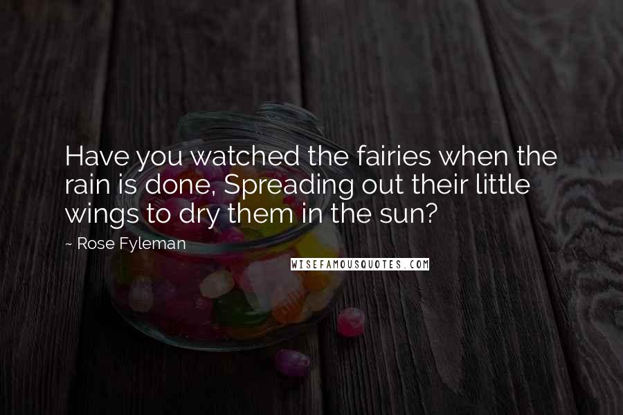 Rose Fyleman Quotes: Have you watched the fairies when the rain is done, Spreading out their little wings to dry them in the sun?