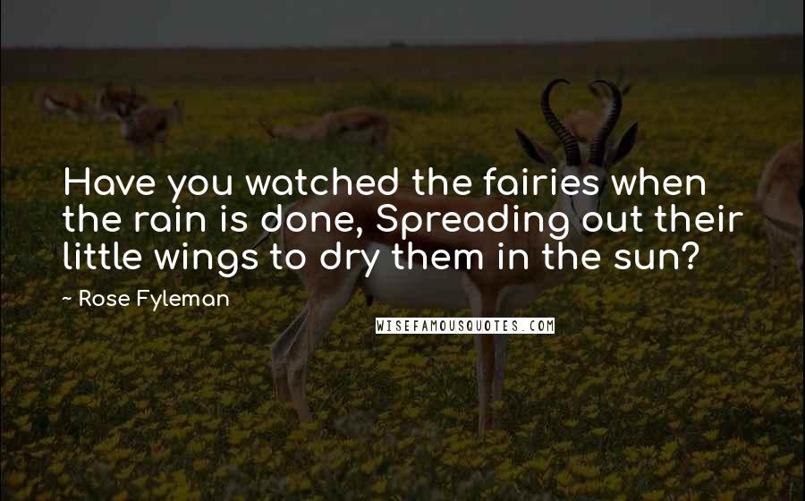 Rose Fyleman Quotes: Have you watched the fairies when the rain is done, Spreading out their little wings to dry them in the sun?