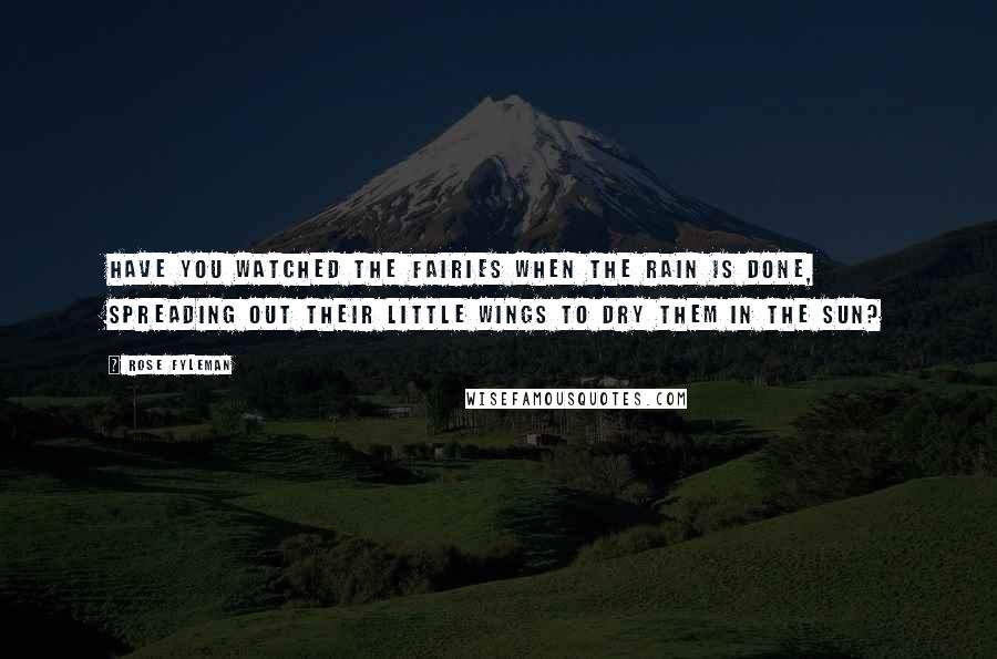 Rose Fyleman Quotes: Have you watched the fairies when the rain is done, Spreading out their little wings to dry them in the sun?