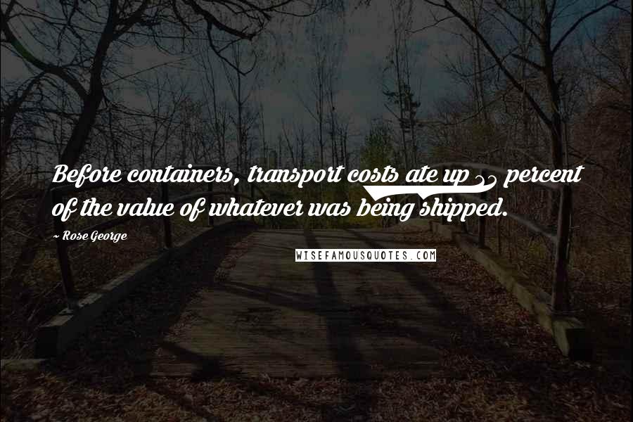 Rose George Quotes: Before containers, transport costs ate up 25 percent of the value of whatever was being shipped.