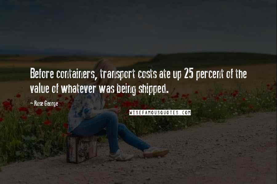 Rose George Quotes: Before containers, transport costs ate up 25 percent of the value of whatever was being shipped.
