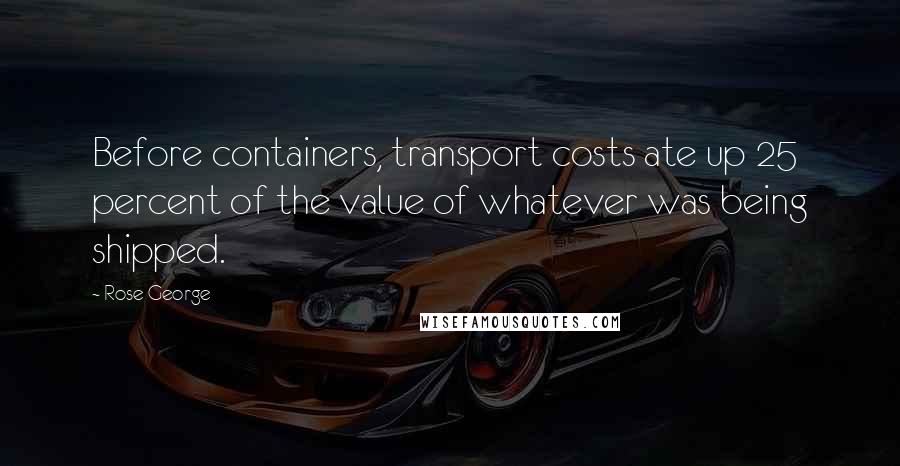 Rose George Quotes: Before containers, transport costs ate up 25 percent of the value of whatever was being shipped.