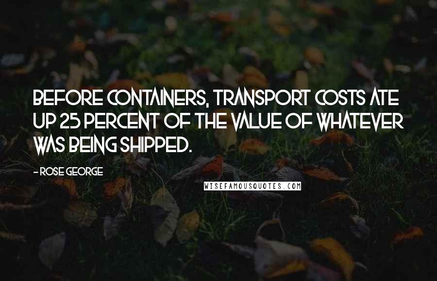 Rose George Quotes: Before containers, transport costs ate up 25 percent of the value of whatever was being shipped.