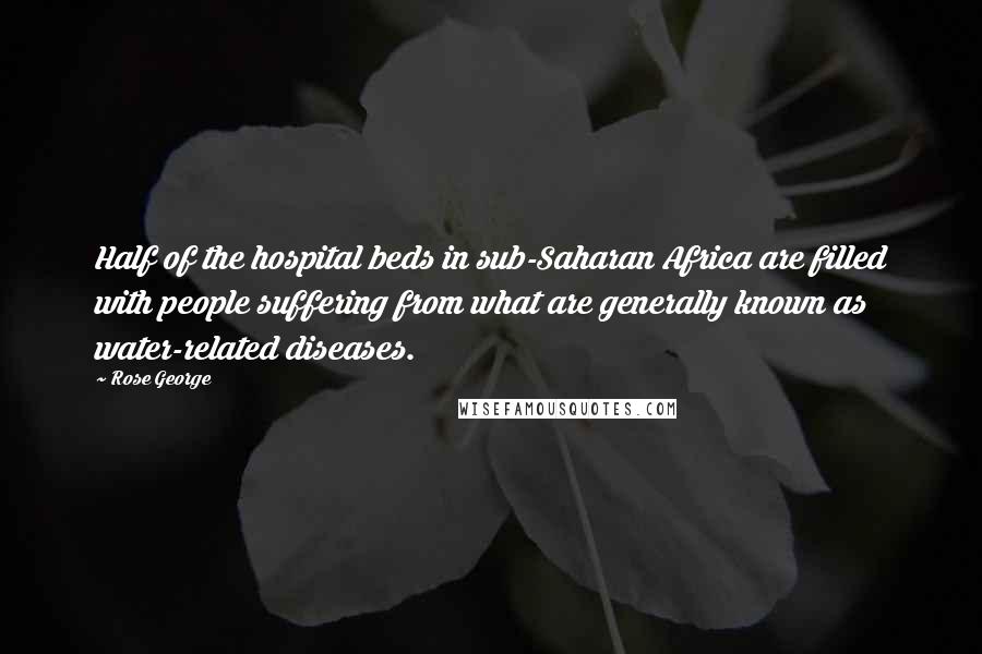 Rose George Quotes: Half of the hospital beds in sub-Saharan Africa are filled with people suffering from what are generally known as water-related diseases.
