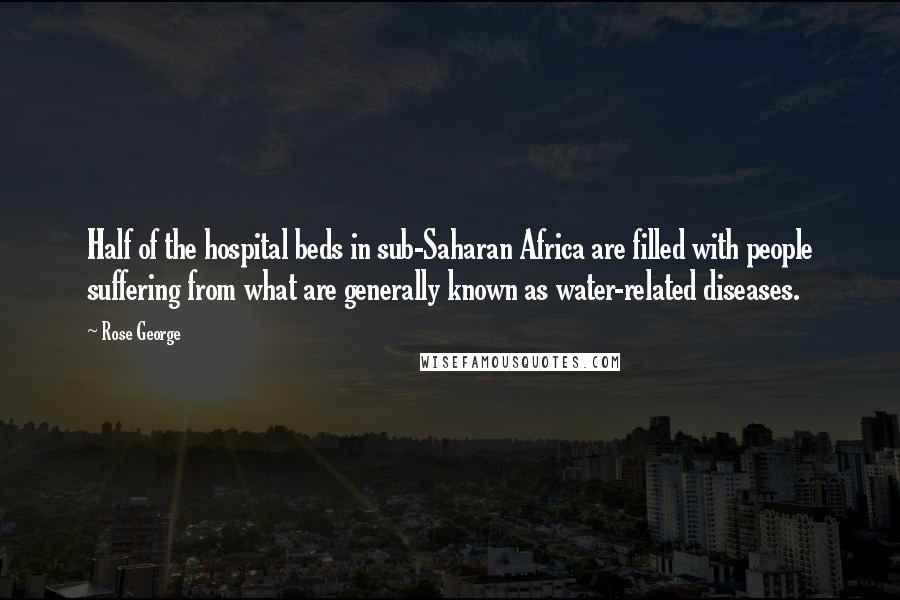 Rose George Quotes: Half of the hospital beds in sub-Saharan Africa are filled with people suffering from what are generally known as water-related diseases.