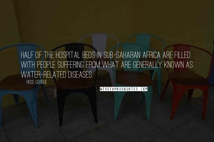 Rose George Quotes: Half of the hospital beds in sub-Saharan Africa are filled with people suffering from what are generally known as water-related diseases.