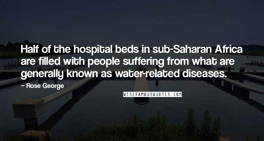 Rose George Quotes: Half of the hospital beds in sub-Saharan Africa are filled with people suffering from what are generally known as water-related diseases.