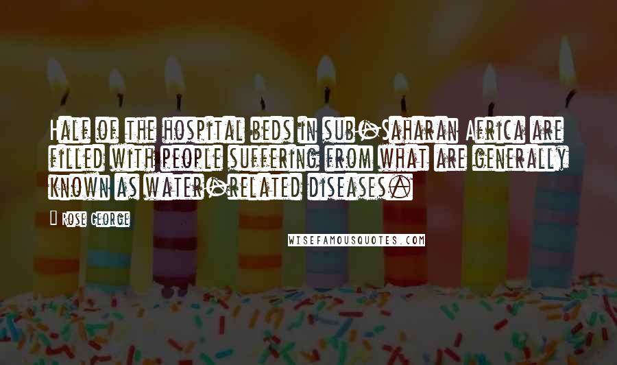 Rose George Quotes: Half of the hospital beds in sub-Saharan Africa are filled with people suffering from what are generally known as water-related diseases.