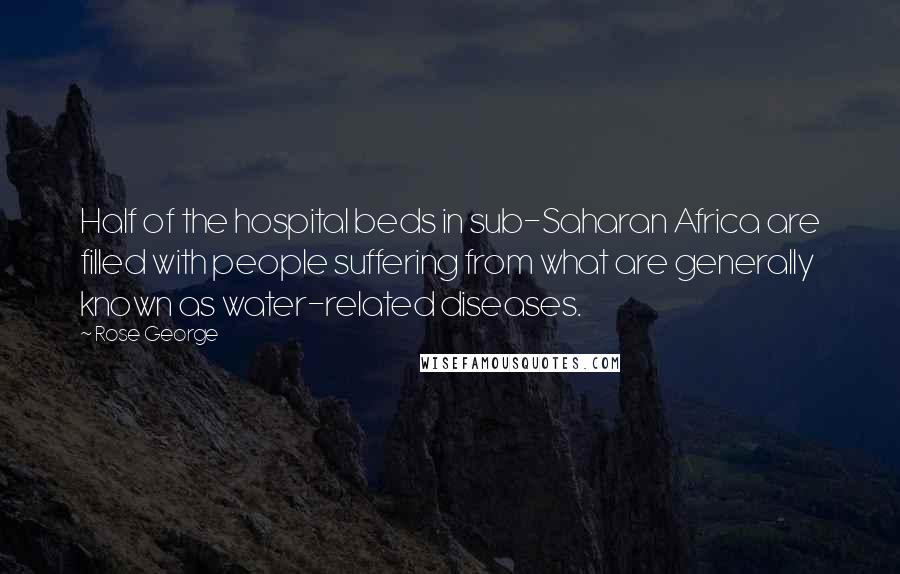 Rose George Quotes: Half of the hospital beds in sub-Saharan Africa are filled with people suffering from what are generally known as water-related diseases.