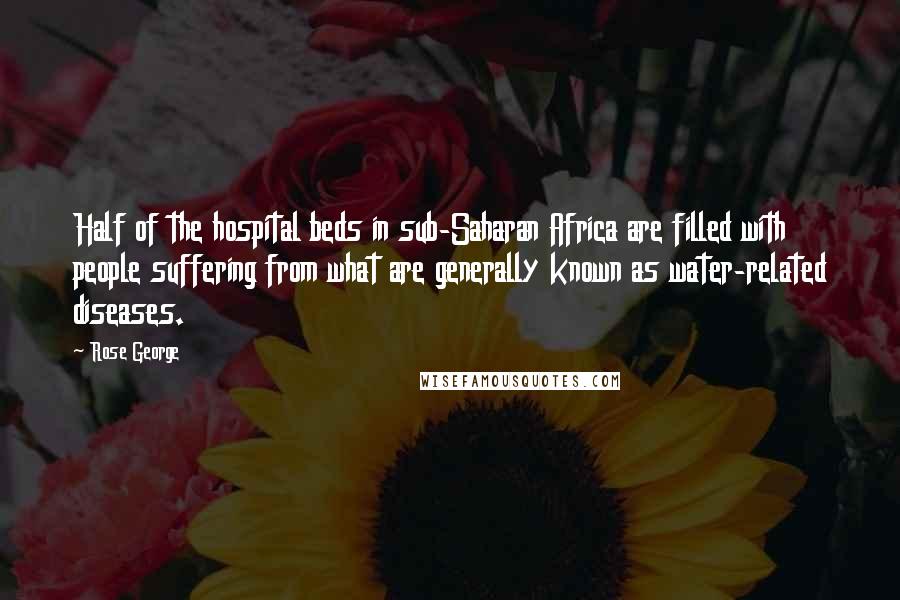 Rose George Quotes: Half of the hospital beds in sub-Saharan Africa are filled with people suffering from what are generally known as water-related diseases.