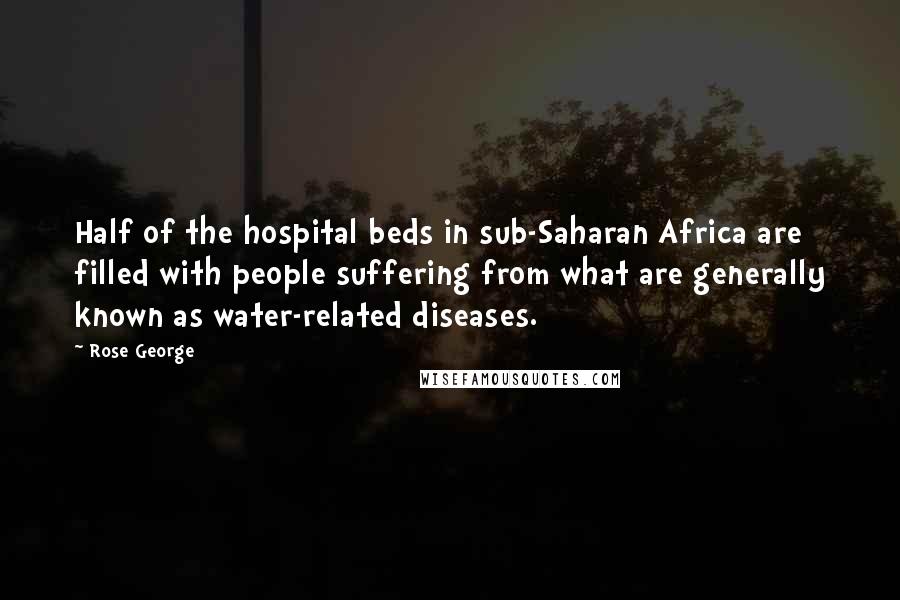 Rose George Quotes: Half of the hospital beds in sub-Saharan Africa are filled with people suffering from what are generally known as water-related diseases.