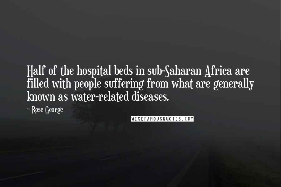Rose George Quotes: Half of the hospital beds in sub-Saharan Africa are filled with people suffering from what are generally known as water-related diseases.