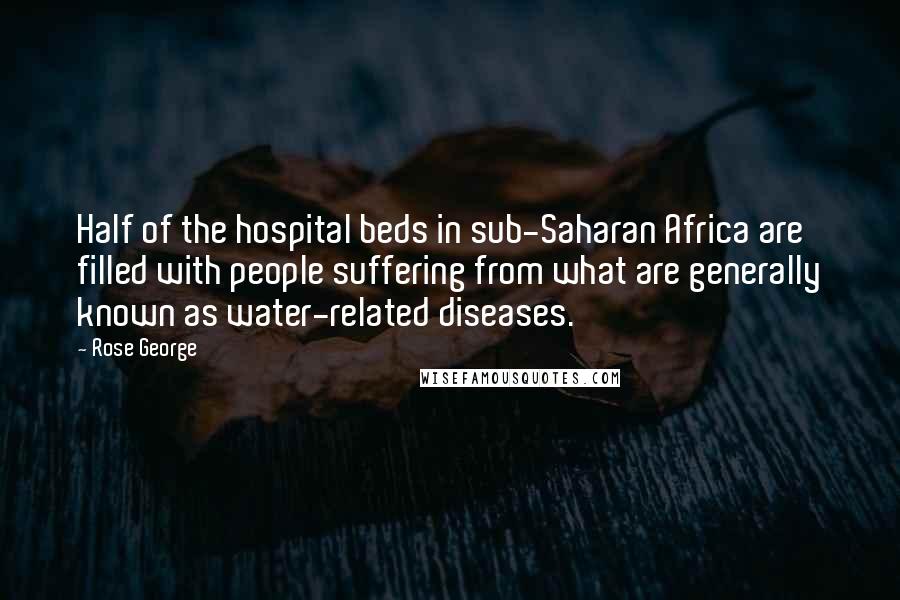 Rose George Quotes: Half of the hospital beds in sub-Saharan Africa are filled with people suffering from what are generally known as water-related diseases.