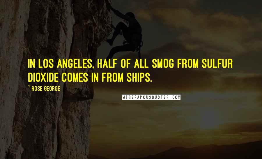 Rose George Quotes: In Los Angeles, half of all smog from sulfur dioxide comes in from ships.