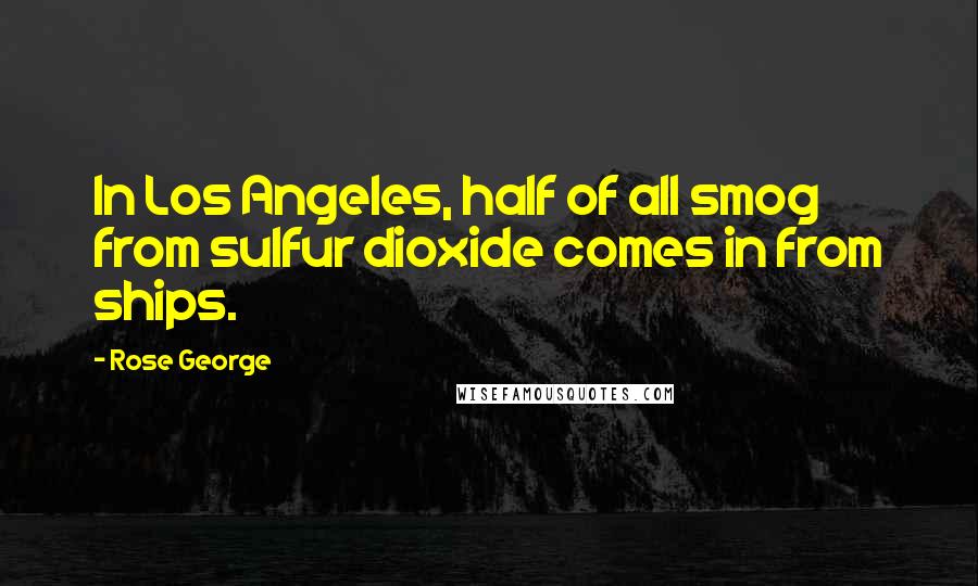 Rose George Quotes: In Los Angeles, half of all smog from sulfur dioxide comes in from ships.