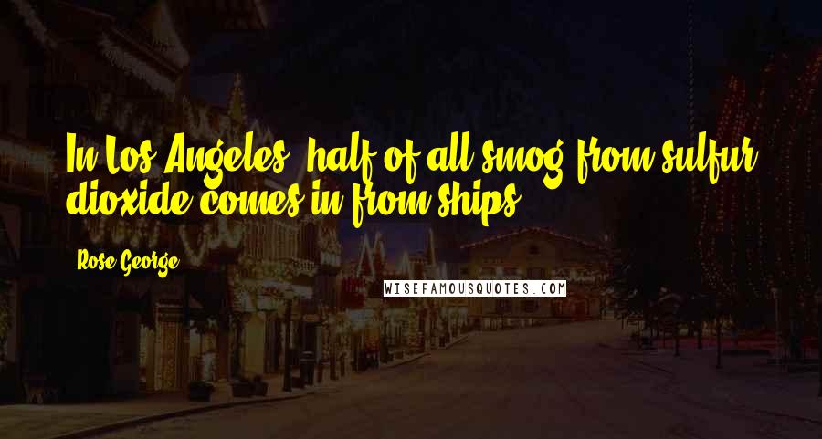 Rose George Quotes: In Los Angeles, half of all smog from sulfur dioxide comes in from ships.