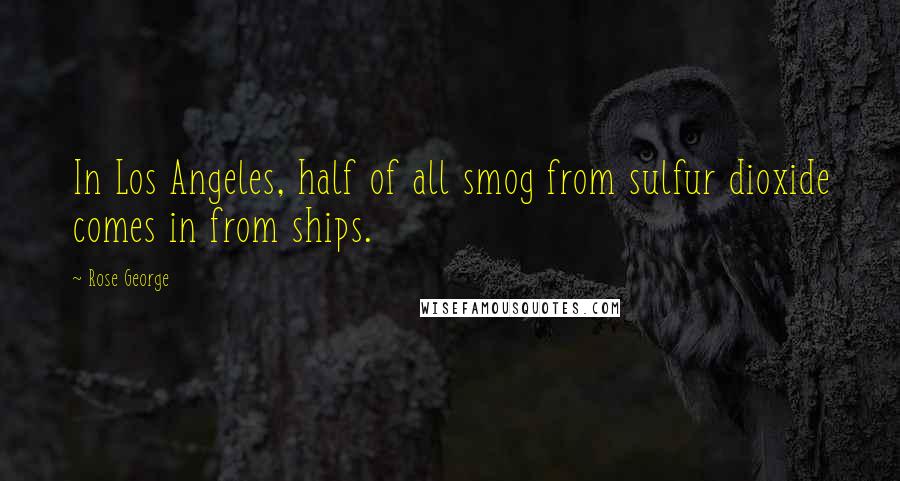 Rose George Quotes: In Los Angeles, half of all smog from sulfur dioxide comes in from ships.