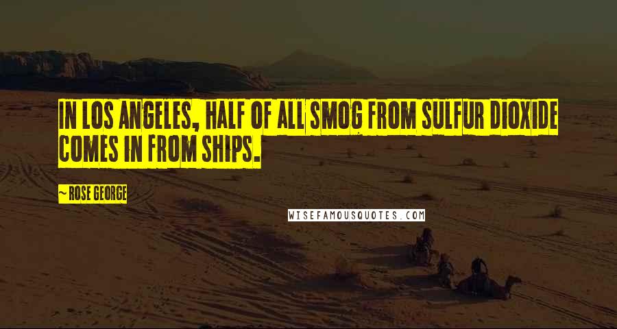Rose George Quotes: In Los Angeles, half of all smog from sulfur dioxide comes in from ships.