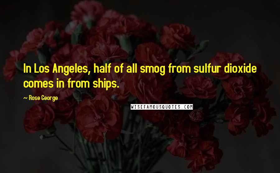 Rose George Quotes: In Los Angeles, half of all smog from sulfur dioxide comes in from ships.