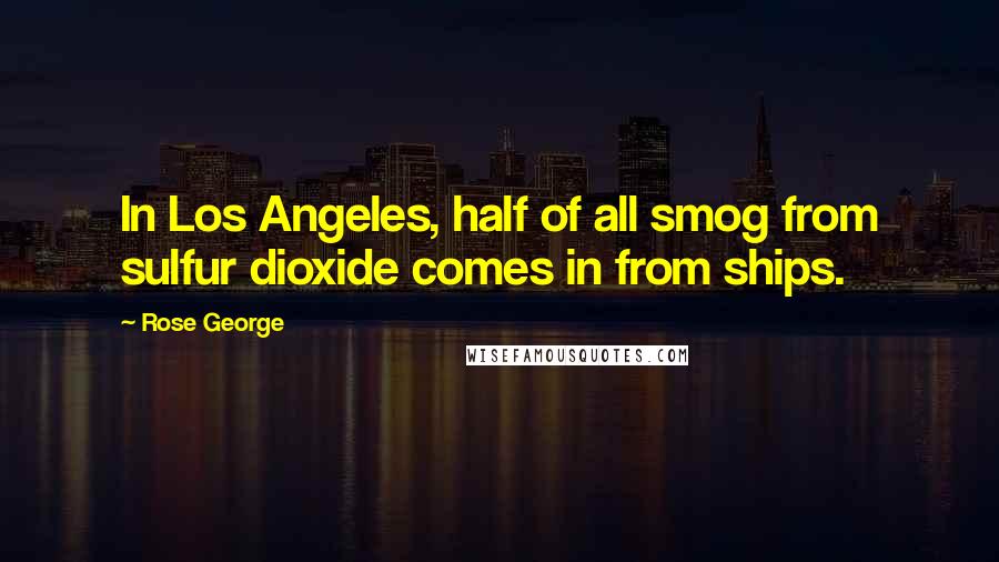 Rose George Quotes: In Los Angeles, half of all smog from sulfur dioxide comes in from ships.