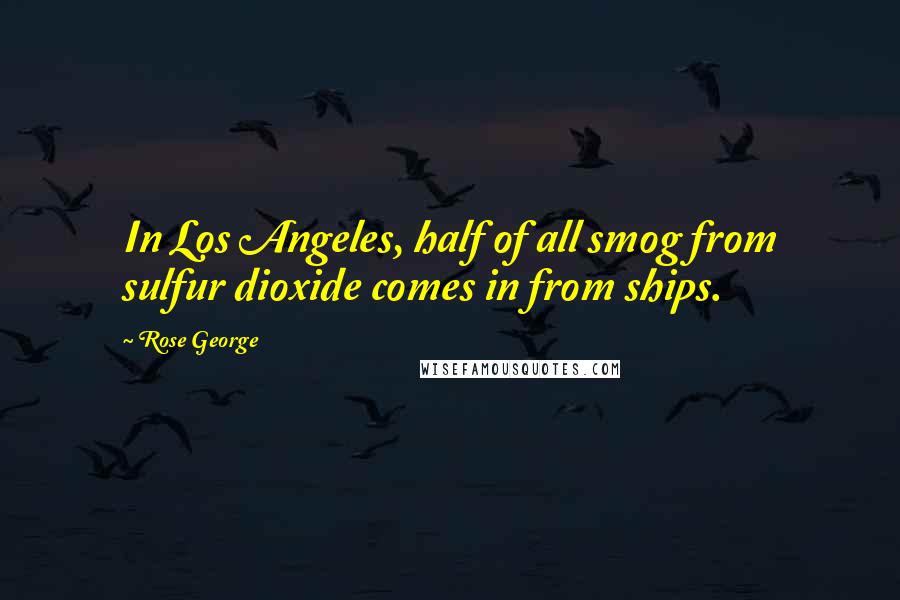 Rose George Quotes: In Los Angeles, half of all smog from sulfur dioxide comes in from ships.