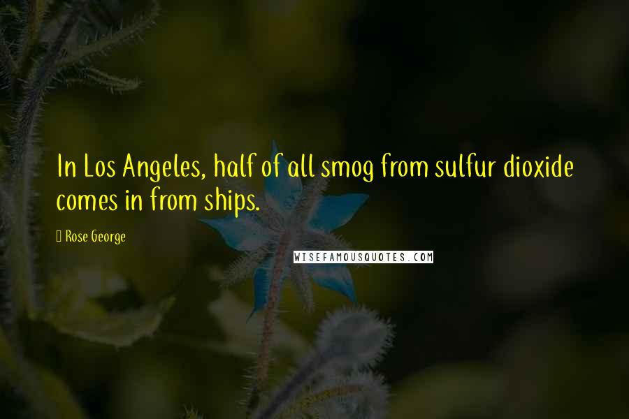 Rose George Quotes: In Los Angeles, half of all smog from sulfur dioxide comes in from ships.