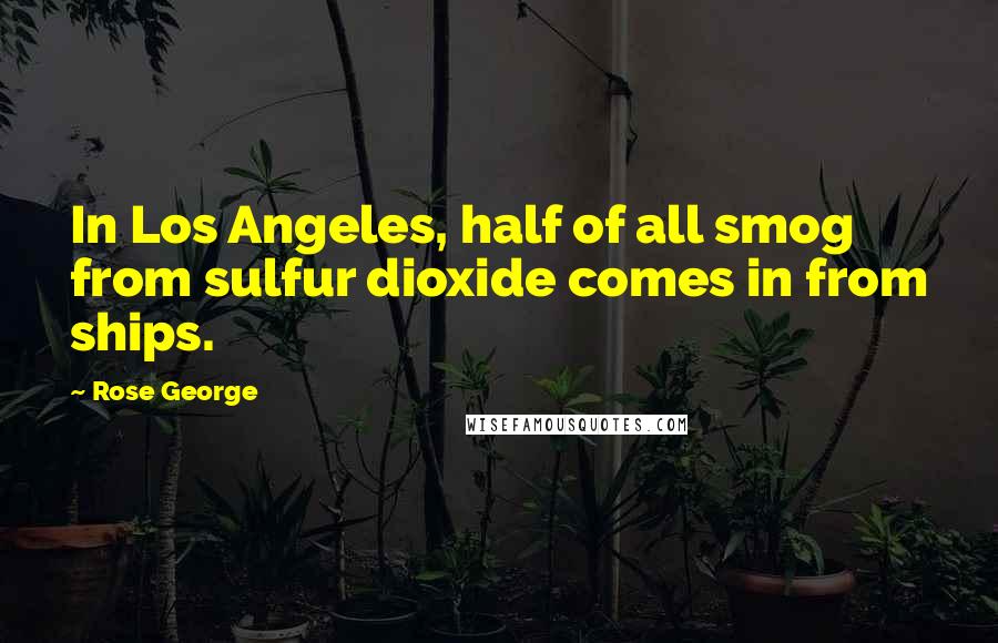 Rose George Quotes: In Los Angeles, half of all smog from sulfur dioxide comes in from ships.