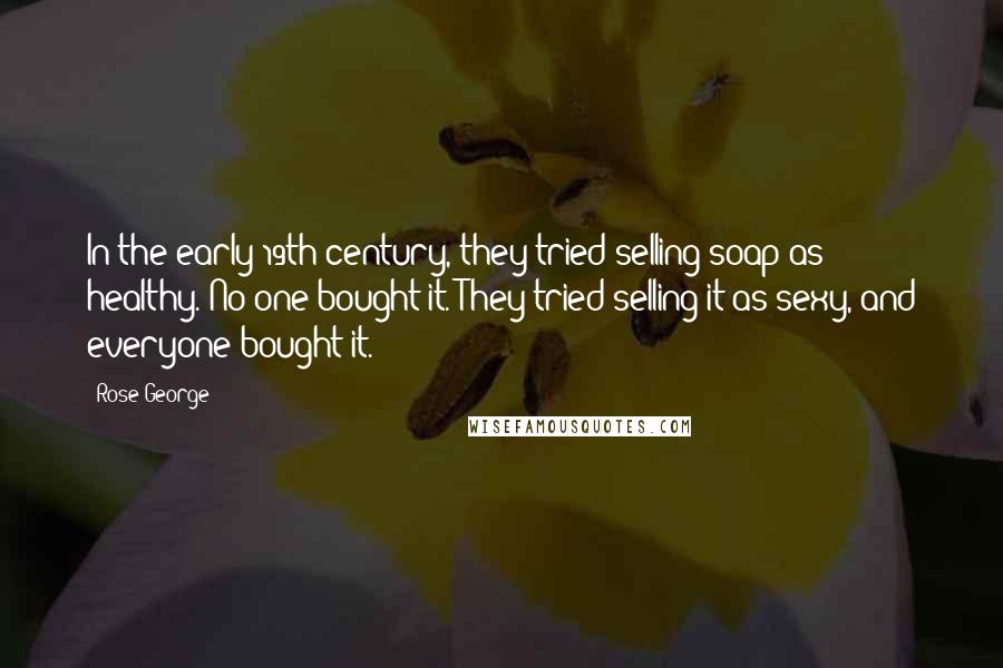 Rose George Quotes: In the early 19th century, they tried selling soap as healthy. No one bought it. They tried selling it as sexy, and everyone bought it.