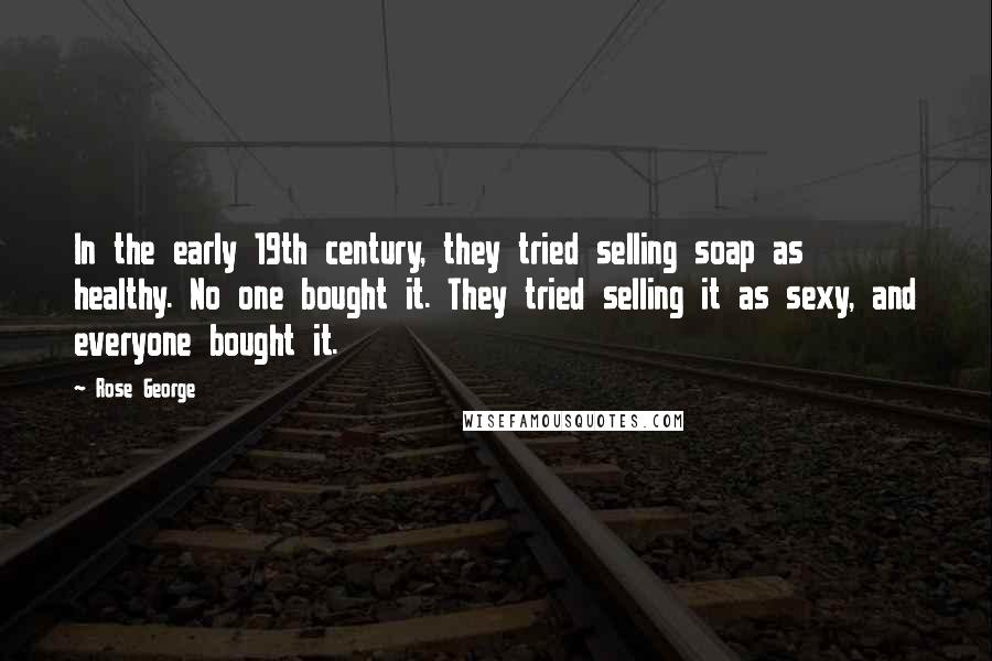 Rose George Quotes: In the early 19th century, they tried selling soap as healthy. No one bought it. They tried selling it as sexy, and everyone bought it.