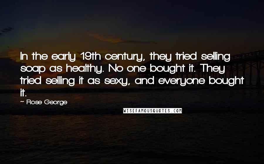 Rose George Quotes: In the early 19th century, they tried selling soap as healthy. No one bought it. They tried selling it as sexy, and everyone bought it.