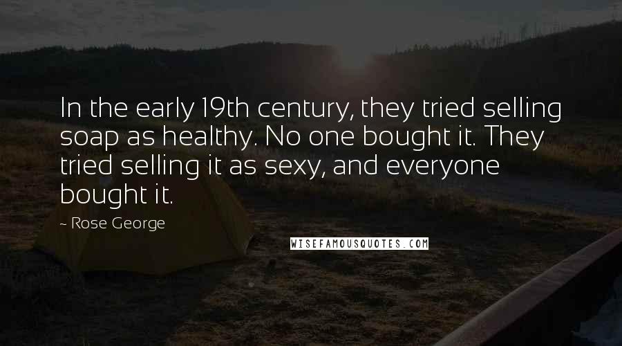 Rose George Quotes: In the early 19th century, they tried selling soap as healthy. No one bought it. They tried selling it as sexy, and everyone bought it.