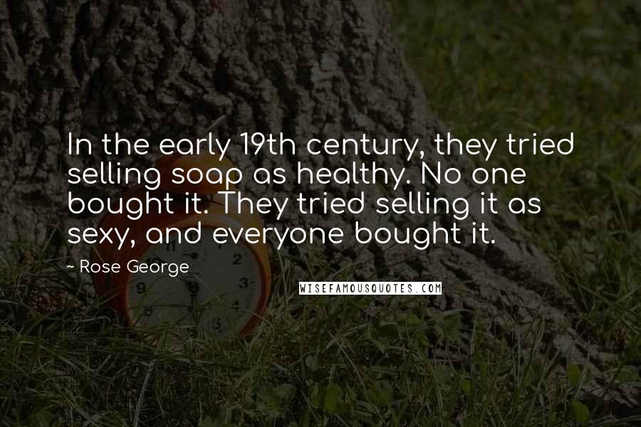 Rose George Quotes: In the early 19th century, they tried selling soap as healthy. No one bought it. They tried selling it as sexy, and everyone bought it.