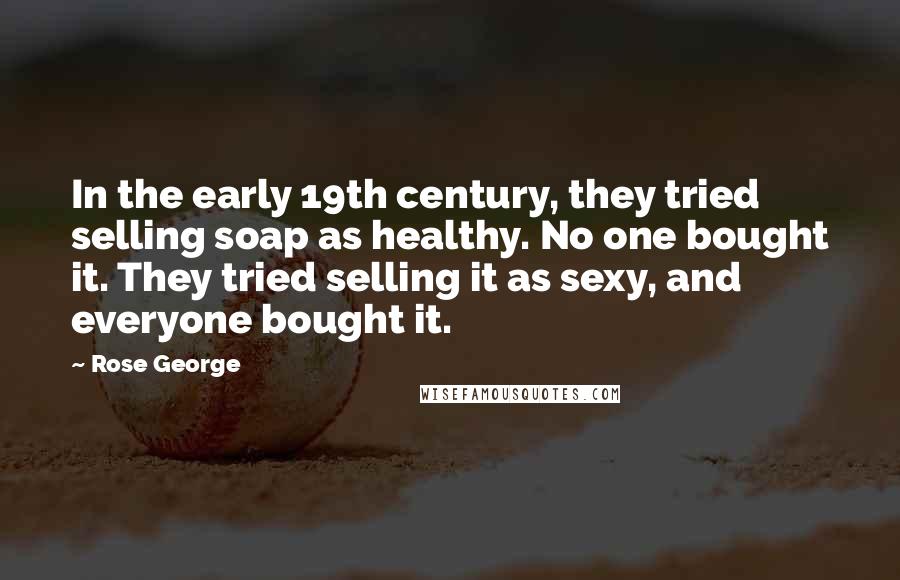 Rose George Quotes: In the early 19th century, they tried selling soap as healthy. No one bought it. They tried selling it as sexy, and everyone bought it.